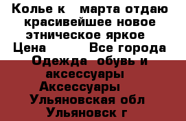 Колье к 8 марта отдаю красивейшее новое этническое яркое › Цена ­ 400 - Все города Одежда, обувь и аксессуары » Аксессуары   . Ульяновская обл.,Ульяновск г.